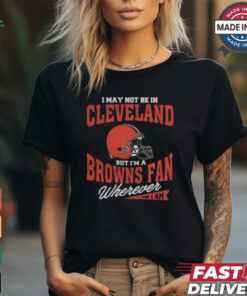 I May Not Be In Cleveland But I’m A Browns Fan Wherever I Am shirt