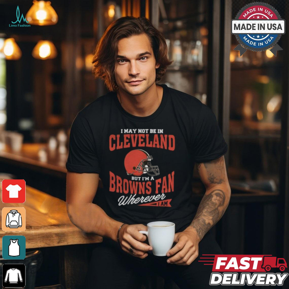 I May Not Be In Cleveland But I’m A Browns Fan Wherever I Am shirt I May Not Be In Cleveland But I’m A Browns Fan Wherever I Am shirt
