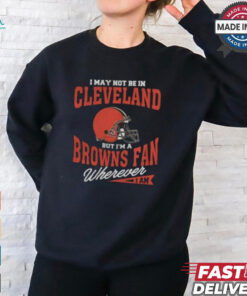 I May Not Be In Cleveland But I’m A Browns Fan Wherever I Am shirt