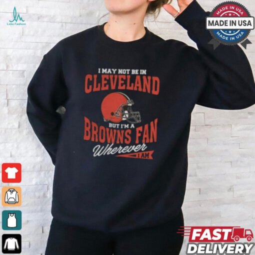 I May Not Be In Cleveland But I’m A Browns Fan Wherever I Am shirt