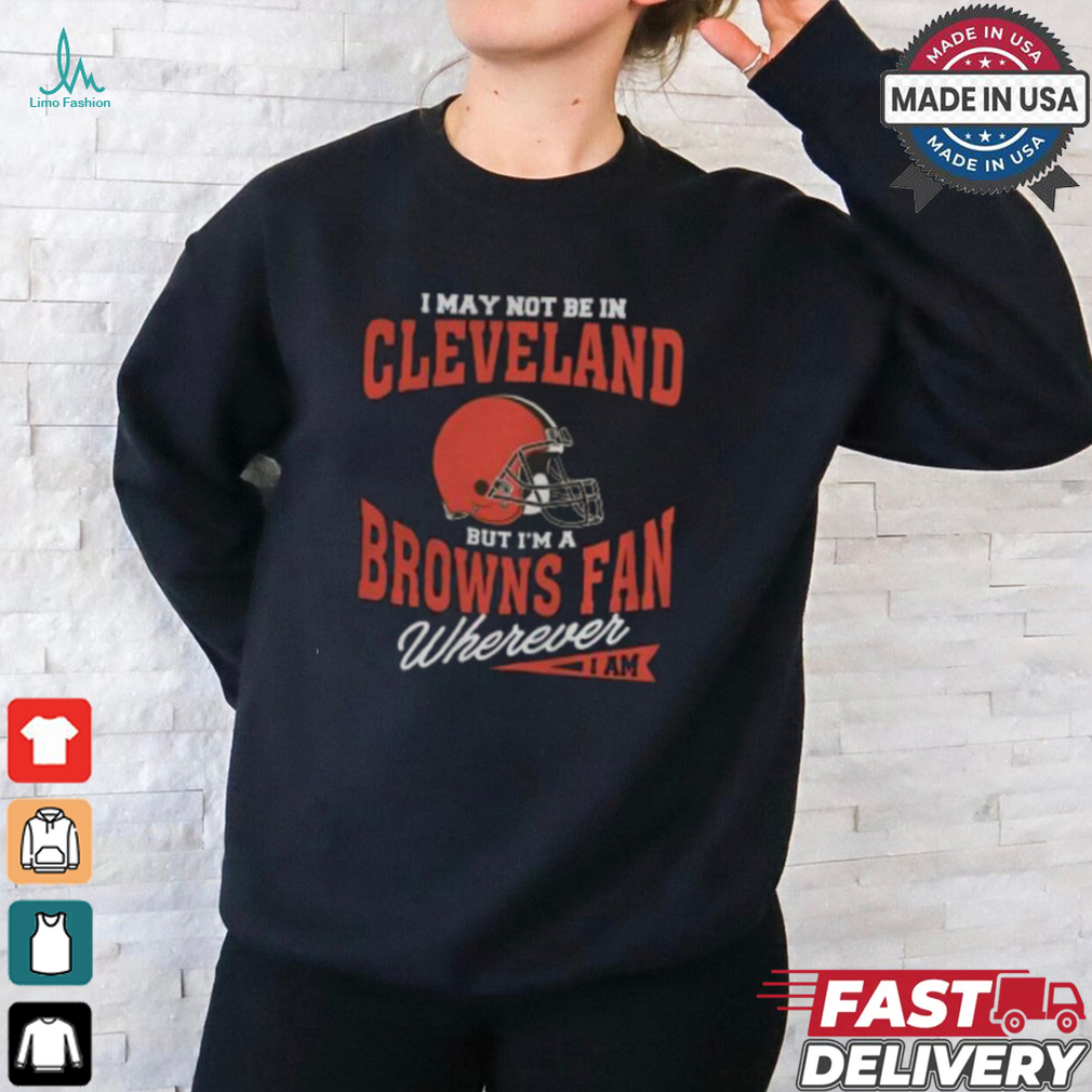 I May Not Be In Cleveland But I’m A Browns Fan Wherever I Am shirt I May Not Be In Cleveland But I’m A Browns Fan Wherever I Am shirt