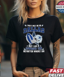 I May Not Be In Dallas But I Am A Cowboys Fan No Matter Where I Am shirt