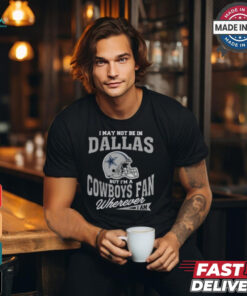 I May Not Be In Dallas But I’m A Cowboys Fan Wherever I Am shirt