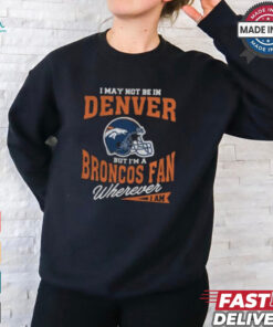I May Not Be In Denver But I’m A Broncos Fan Wherever I Am shirt