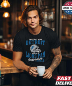 I May Not Be In Detroit But I’m A Lions Fan Wherever I Am shirt
