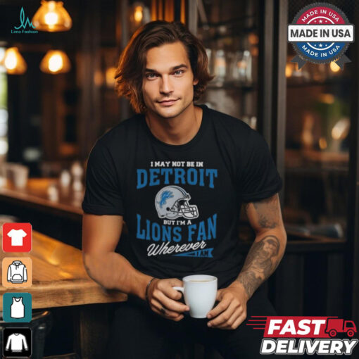 I May Not Be In Detroit But I’m A Lions Fan Wherever I Am shirt