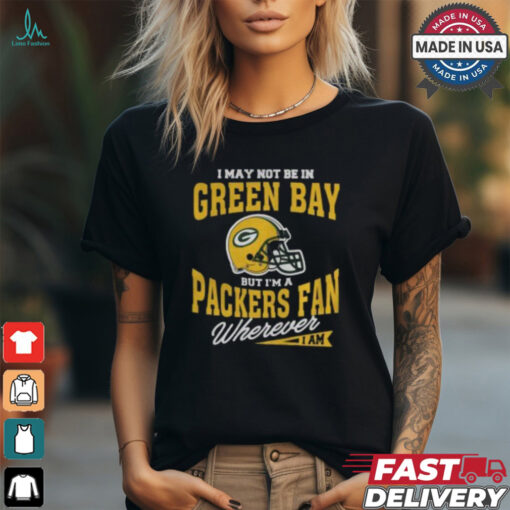 I May Not Be In Green Bay But I’m A Packers Fan Wherever I Am shirt