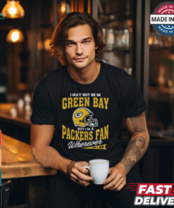 I May Not Be In Green Bay But I’m A Packers Fan Wherever I Am shirt