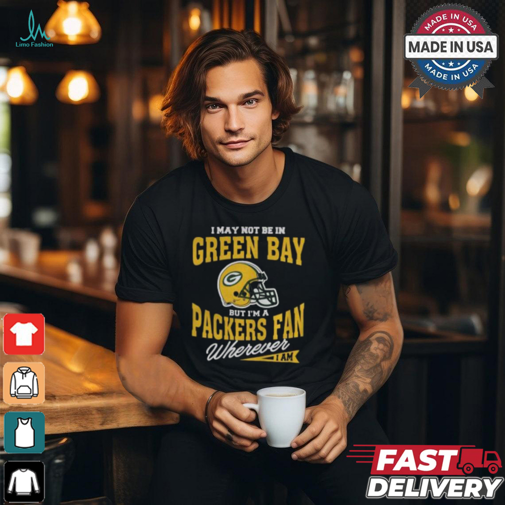I May Not Be In Green Bay But I’m A Packers Fan Wherever I Am shirt I May Not Be In Green Bay But I’m A Packers Fan Wherever I Am shirt