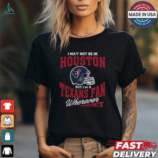 I May Not Be In Houston But I’m A Texans Fan Wherever I Am shirt