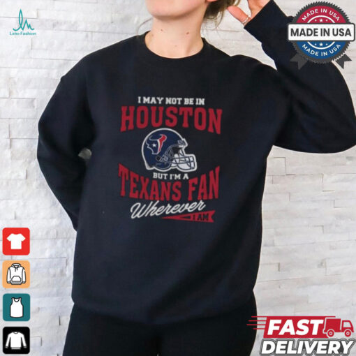 I May Not Be In Houston But I’m A Texans Fan Wherever I Am shirt