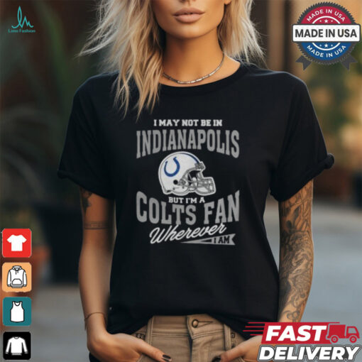 I May Not Be In Indianapolis But I’m A Colts Fan Wherever I Am shirt