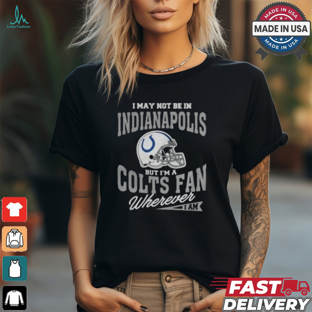 I May Not Be In Indianapolis But I’m A Colts Fan Wherever I Am shirt I May Not Be In Indianapolis But I’m A Colts Fan Wherever I Am shirt