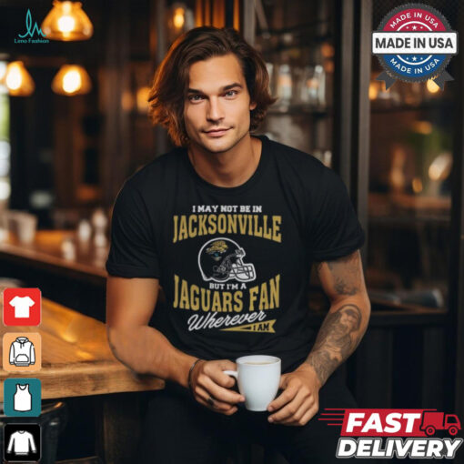 I May Not Be In Jacksonville But I’m A Jaguars Fan Wherever I Am shirt