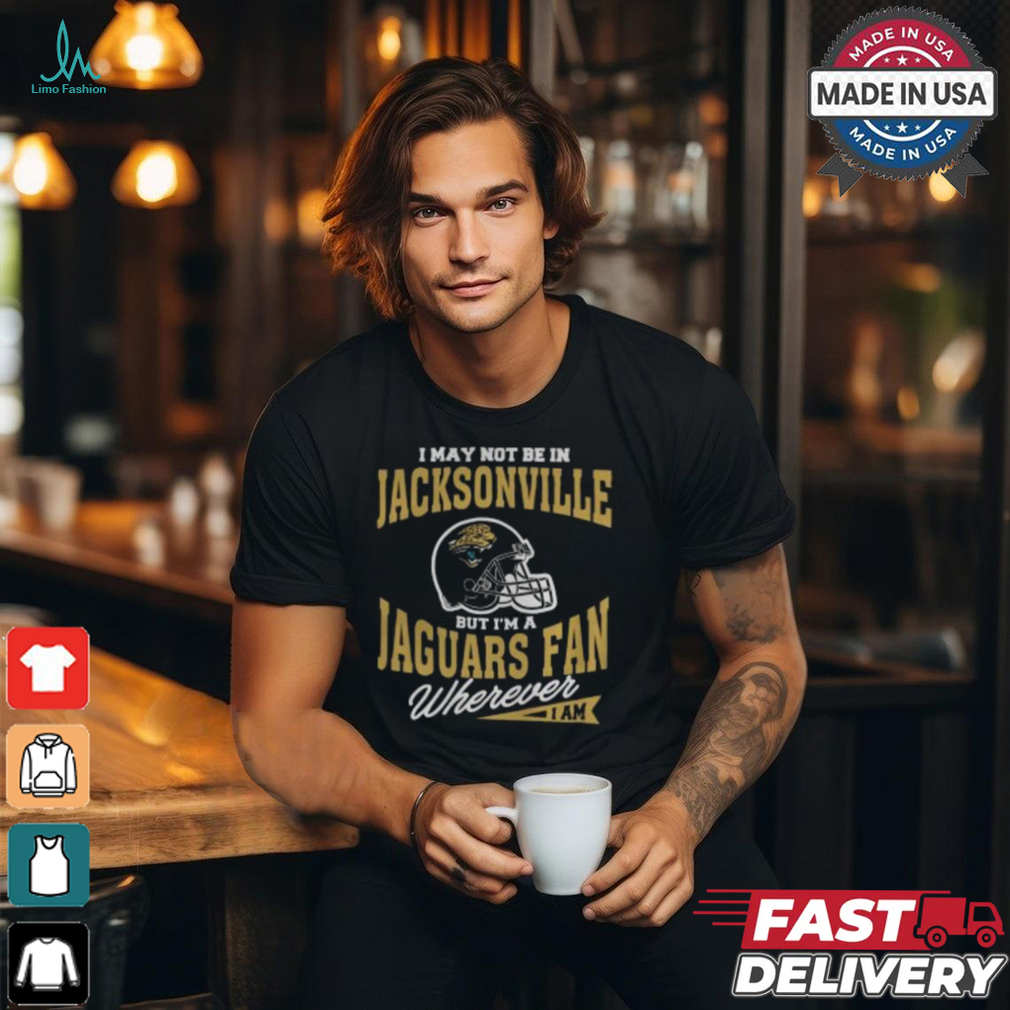 I May Not Be In Jacksonville But I’m A Jaguars Fan Wherever I Am shirt I May Not Be In Jacksonville But I’m A Jaguars Fan Wherever I Am shirt