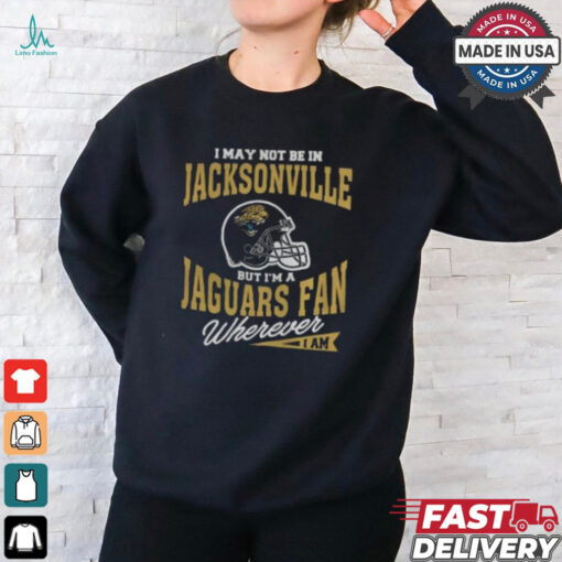 I May Not Be In Jacksonville But I’m A Jaguars Fan Wherever I Am shirt