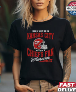 I May Not Be In Kansas City But I’m A Chiefs Fan Wherever I Am shirt