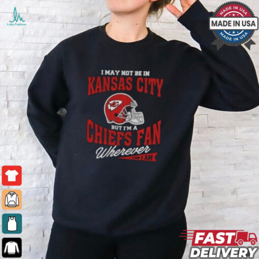 I May Not Be In Kansas City But I’m A Chiefs Fan Wherever I Am shirt