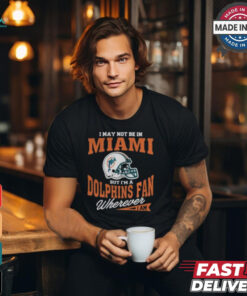 I May Not Be In Miami But I’m A Dolphins Fan Wherever I Am shirt