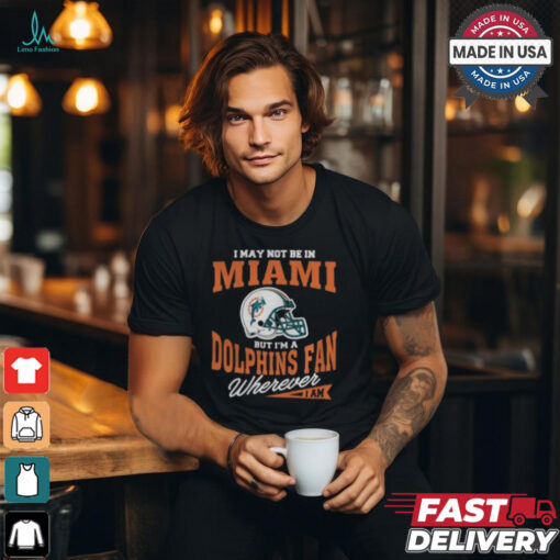 I May Not Be In Miami But I’m A Dolphins Fan Wherever I Am shirt