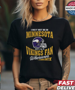 I May Not Be In Minnesota But I’m A Vikings Fan Wherever I Am shirt