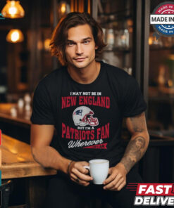 I May Not Be In New England But I’m A Patriots Fan Wherever I Am shirt