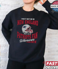 I May Not Be In New England But I’m A Patriots Fan Wherever I Am shirt