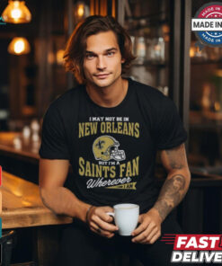 I May Not Be In New Orleans But I’m A Saints Fan Wherever I Am shirt