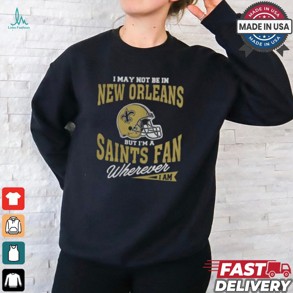I May Not Be In New Orleans But I’m A Saints Fan Wherever I Am shirt I May Not Be In New Orleans But I’m A Saints Fan Wherever I Am shirt