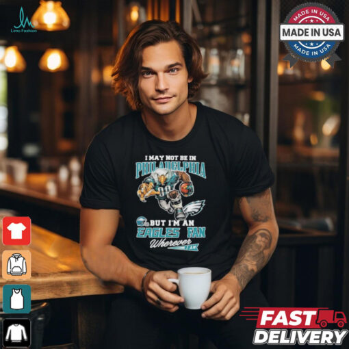 I May Not Be In Philadelphia But I’m A Eagles Fan Wherever I Am 2024 Shirt