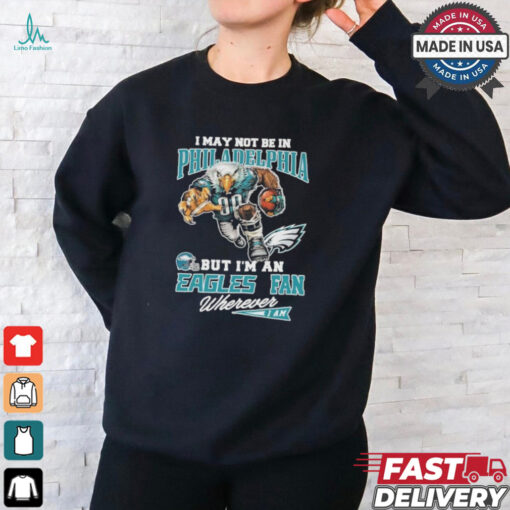 I May Not Be In Philadelphia But I’m A Eagles Fan Wherever I Am 2024 Shirt