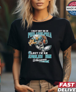 I May Not Be In Philadelphia But I’m A Eagles Fan Wherever I Am 2024 Shirt