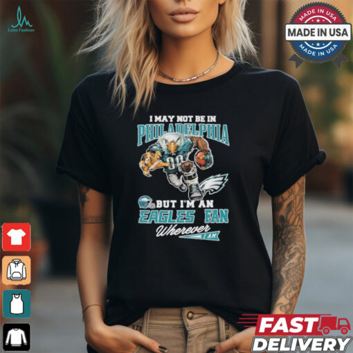 I May Not Be In Philadelphia But I’m A Eagles Fan Wherever I Am 2024 Shirt