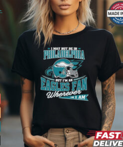 I May Not Be In Philadelphia But I’m A Eagles Fan Wherever I Am shirt