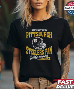 I May Not Be In Pittsburgh But I’m A Steelers Fan Wherever I Am shirt