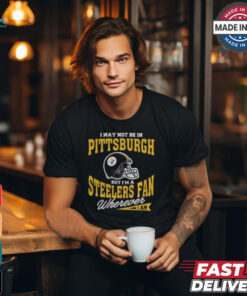 I May Not Be In Pittsburgh But I’m A Steelers Fan Wherever I Am shirt