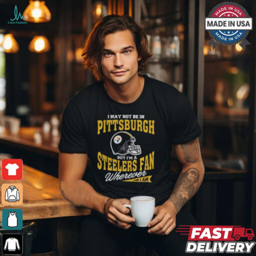 I May Not Be In Pittsburgh But I’m A Steelers Fan Wherever I Am shirt