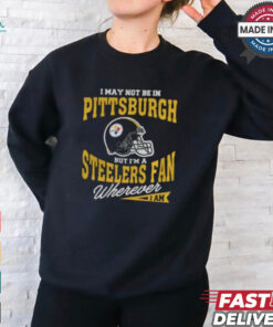 I May Not Be In Pittsburgh But I’m A Steelers Fan Wherever I Am shirt