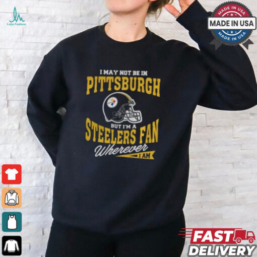 I May Not Be In Pittsburgh But I’m A Steelers Fan Wherever I Am shirt