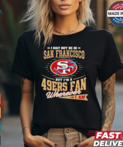 I May Not Be In San Francisco But I’m A 49ers Fan Wherever I Am Shirt