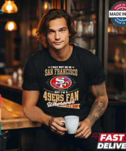 I May Not Be In San Francisco But I’m A 49ers Fan Wherever I Am Shirt