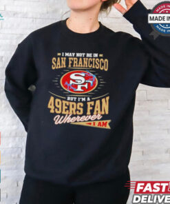 I May Not Be In San Francisco But I’m A 49ers Fan Wherever I Am Shirt
