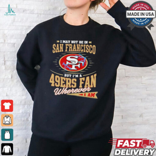 I May Not Be In San Francisco But I’m A 49ers Fan Wherever I Am Shirt