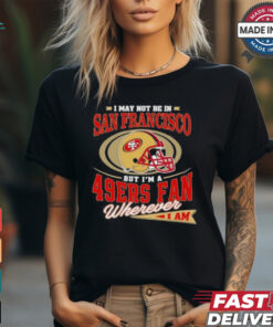 I May Not Be In San Francisco But I’m A 49ers Helmet Fan Wherever I Am shirt