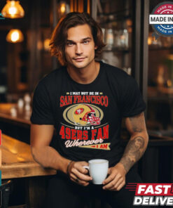 I May Not Be In San Francisco But I’m A 49ers Helmet Fan Wherever I Am shirt