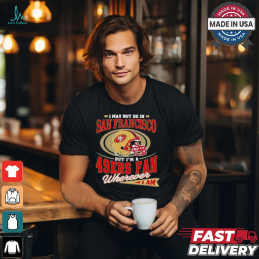 I May Not Be In San Francisco But I’m A 49ers Helmet Fan Wherever I Am shirt