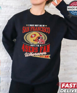 I May Not Be In San Francisco But I’m A 49ers Helmet Fan Wherever I Am shirt