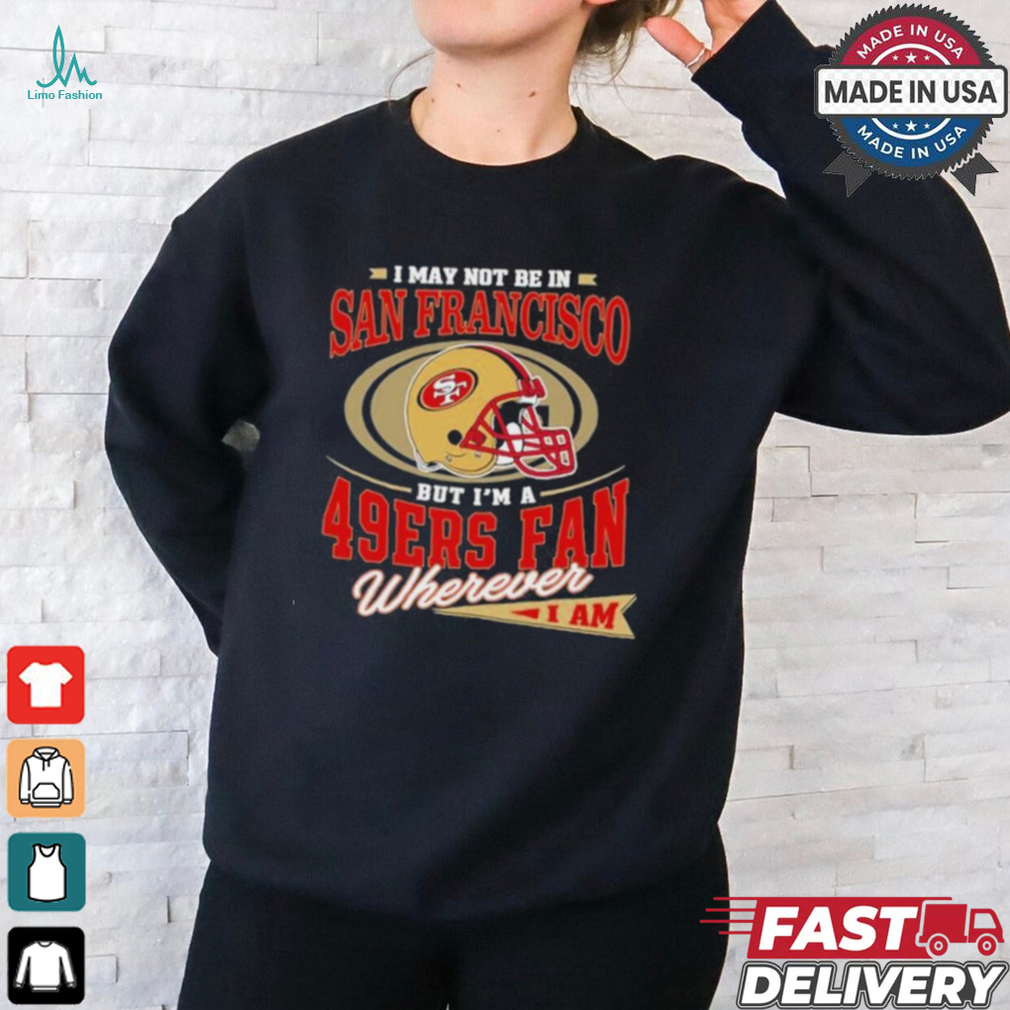 I May Not Be In San Francisco But I’m A 49ers Helmet Fan Wherever I Am shirt I May Not Be In San Francisco But I’m A 49ers Helmet Fan Wherever I Am shirt
