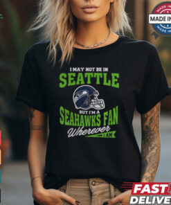 I May Not Be In Seattle But I’m A Seahawks Fan Wherever I Am shirt
