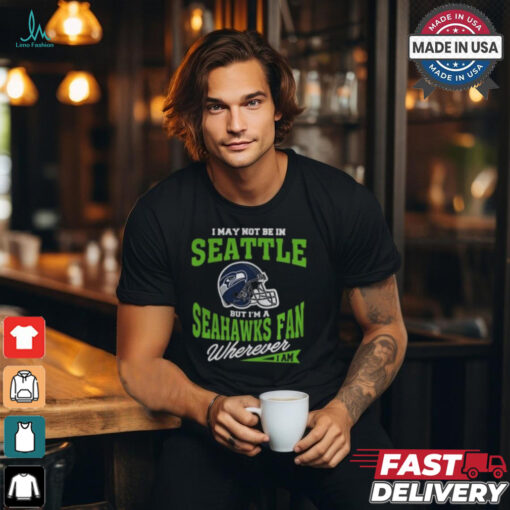 I May Not Be In Seattle But I’m A Seahawks Fan Wherever I Am shirt